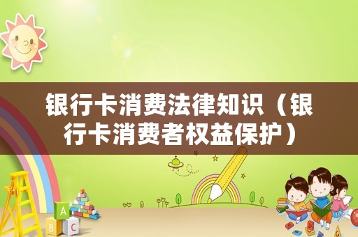 銀行卡消費(fèi)法律知識（銀行卡消費(fèi)者權(quán)益保護(hù)）