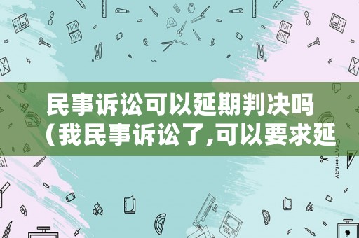 民事訴訟可以延期判決嗎（我民事訴訟了,可以要求延期開庭嗎）