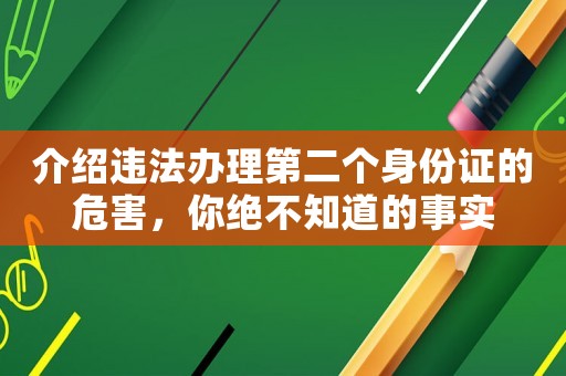 介紹違法辦理第二個(gè)身份證的危害，你絕不知道的事實(shí)