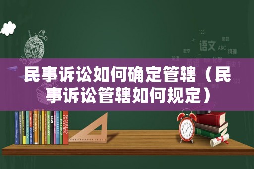 民事訴訟如何確定管轄（民事訴訟管轄如何規(guī)定）