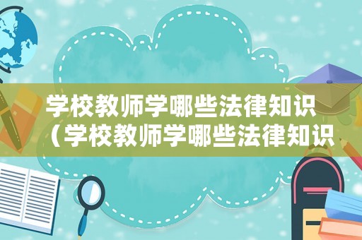 學(xué)校教師學(xué)哪些法律知識（學(xué)校教師學(xué)哪些法律知識比較好）