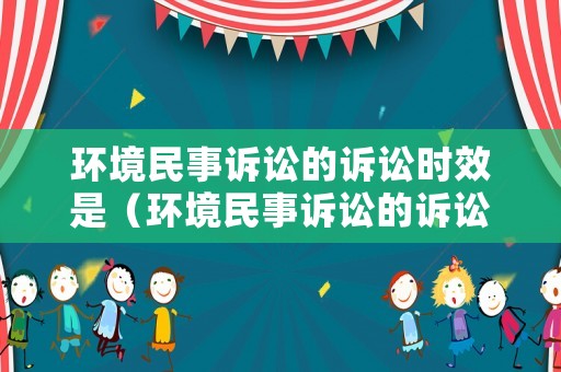 環(huán)境民事訴訟的訴訟時效是（環(huán)境民事訴訟的訴訟時效是幾年）
