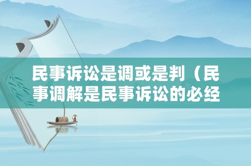 民事訴訟是調(diào)或是判（民事調(diào)解是民事訴訟的必經(jīng)程序）