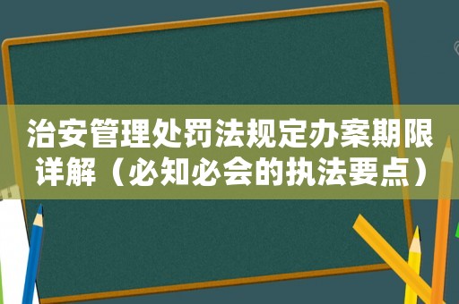 治安管理處罰法規(guī)定辦案期限詳解（必知必會(huì)的執(zhí)法要點(diǎn)）