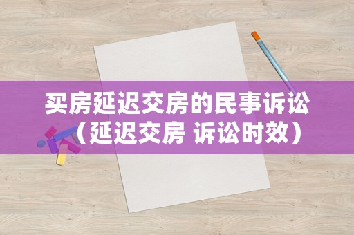 買房延遲交房的民事訴訟（延遲交房 訴訟時(shí)效）