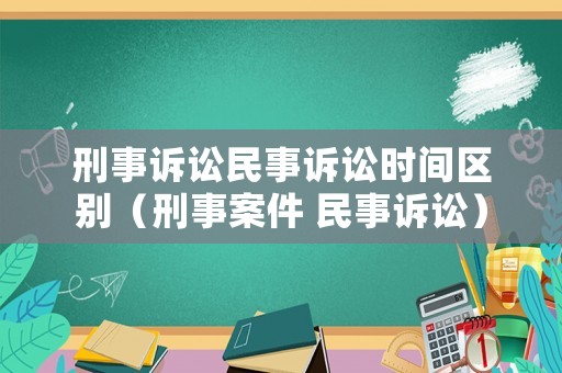 刑事訴訟民事訴訟時(shí)間區(qū)別（刑事案件 民事訴訟）