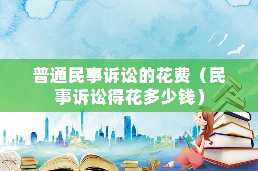 普通民事訴訟的花費(fèi)（民事訴訟得花多少錢）
