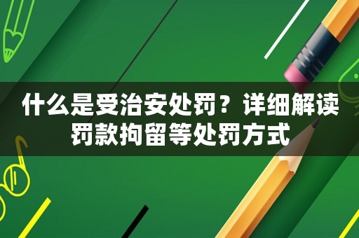 什么是受治安處罰？詳細(xì)解讀罰款拘留等處罰方式