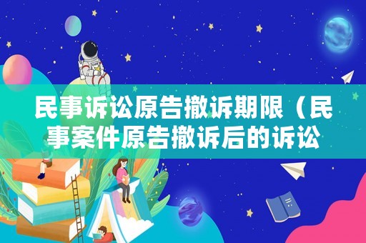 民事訴訟原告撤訴期限（民事案件原告撤訴后的訴訟時(shí)效如何計(jì)算）