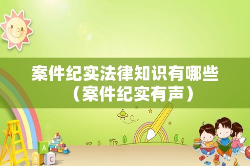 案件紀(jì)實(shí)法律知識有哪些（案件紀(jì)實(shí)有聲）