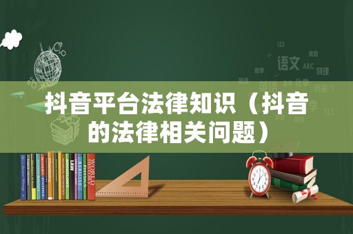 抖音平臺(tái)法律知識(shí)（抖音的法律相關(guān)問(wèn)題）