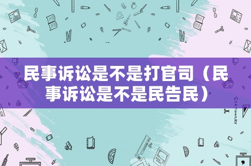 民事訴訟是不是打官司（民事訴訟是不是民告民）