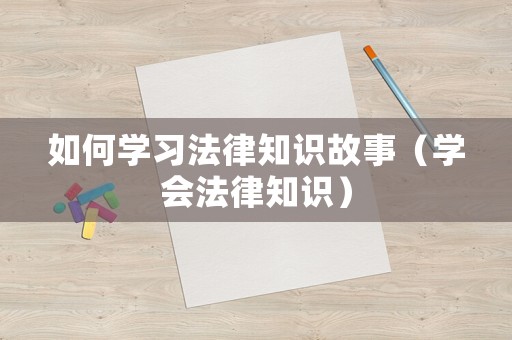 如何學(xué)習(xí)法律知識(shí)故事（學(xué)會(huì)法律知識(shí)）