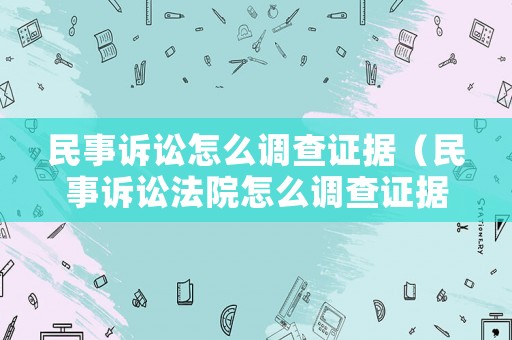民事訴訟怎么調(diào)查證據(jù)（民事訴訟法院怎么調(diào)查證據(jù)的真實性）