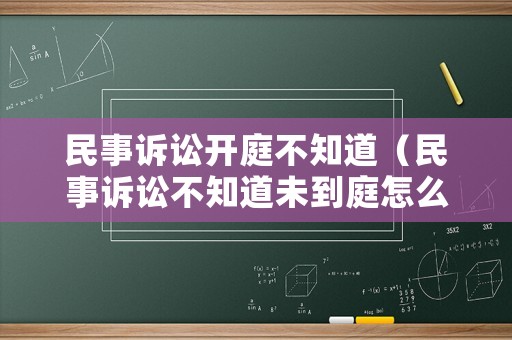 民事訴訟開庭不知道（民事訴訟不知道未到庭怎么辦）