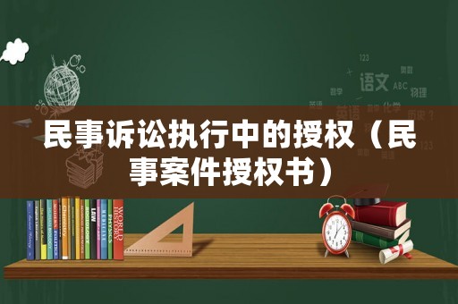 民事訴訟執(zhí)行中的授權(quán)（民事案件授權(quán)書）