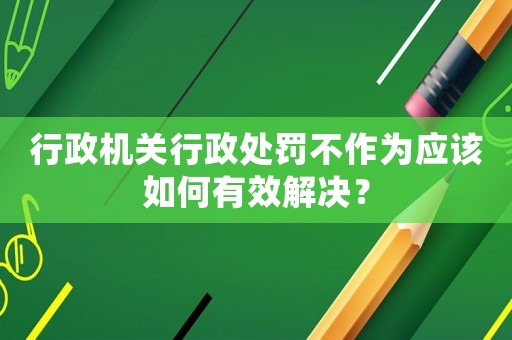 行政機關(guān)行政處罰不作為應(yīng)該如何有效解決？