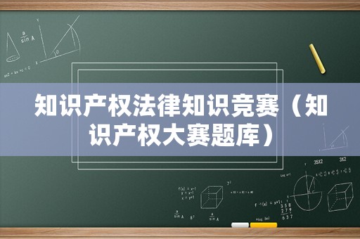 知識產(chǎn)權(quán)法律知識競賽（知識產(chǎn)權(quán)大賽題庫）