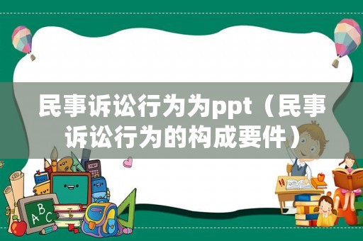 民事訴訟行為為ppt（民事訴訟行為的構(gòu)成要件）