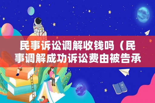 民事訴訟調(diào)解收錢嗎（民事調(diào)解成功訴訟費由被告承擔(dān)嗎）