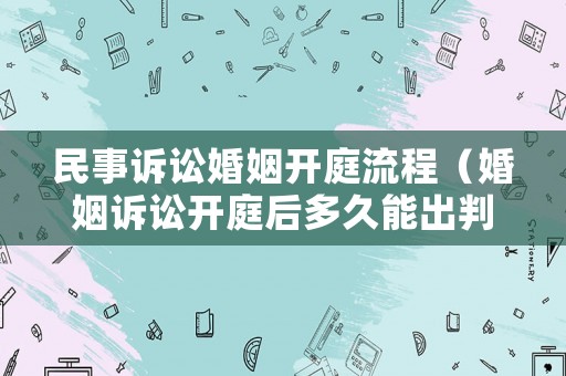 民事訴訟婚姻開庭流程（婚姻訴訟開庭后多久能出判決書）