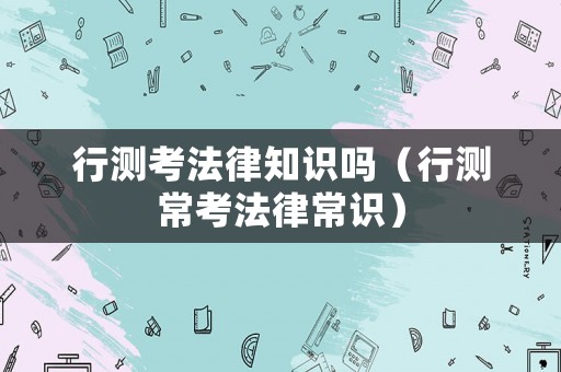 行測考法律知識嗎（行測常考法律常識）