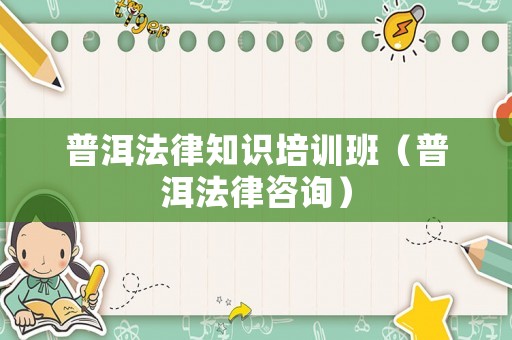 普洱法律知識培訓班（普洱法律咨詢）