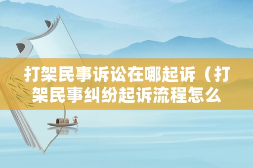 打架民事訴訟在哪起訴（打架民事糾紛起訴流程怎么走）