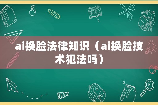 ai換臉法律知識（ai換臉技術(shù)犯法嗎）