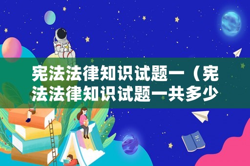 憲法法律知識(shí)試題一（憲法法律知識(shí)試題一共多少題）