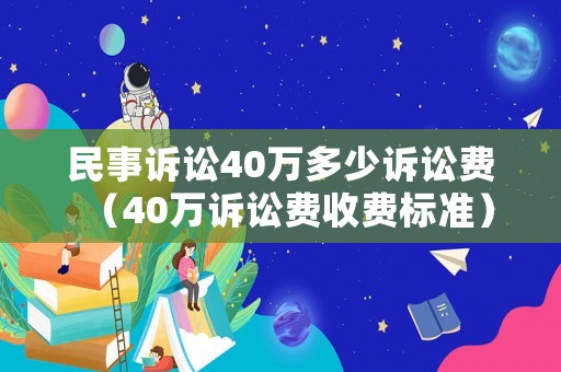民事訴訟40萬多少訴訟費（40萬訴訟費收費標準）