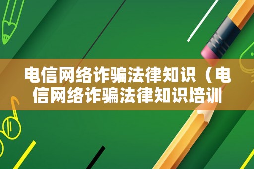 電信網(wǎng)絡(luò)詐騙法律知識(shí)（電信網(wǎng)絡(luò)詐騙法律知識(shí)培訓(xùn)）
