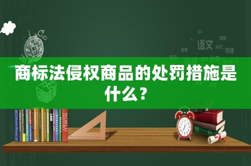 商標(biāo)法侵權(quán)商品的處罰措施是什么？