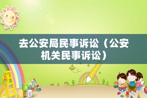 去公安局民事訴訟（公安機(jī)關(guān)民事訴訟）