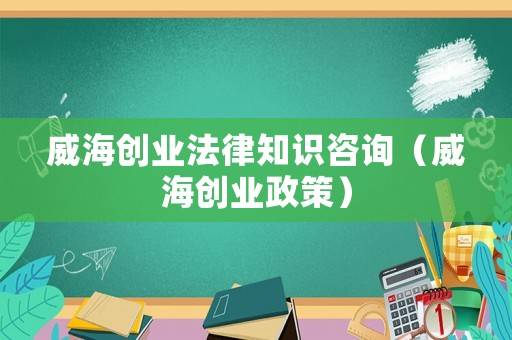 威海創(chuàng)業(yè)法律知識(shí)咨詢（威海創(chuàng)業(yè)政策）