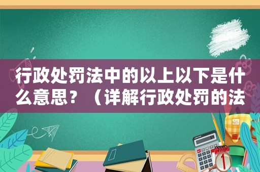 行政處罰法中的以上以下是什么意思？（詳解行政處罰的法律術(shù)語）