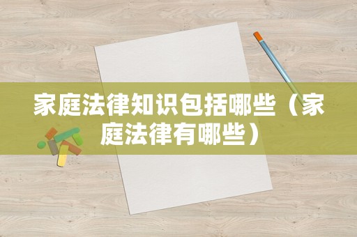 家庭法律知識包括哪些（家庭法律有哪些）