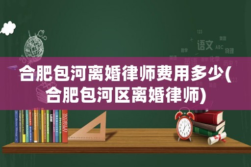 合肥包河離婚律師費(fèi)用多少(合肥包河區(qū)離婚律師)
