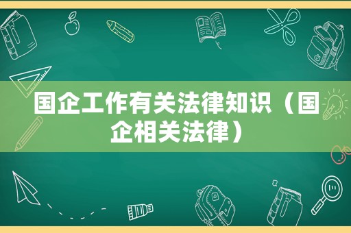 國企工作有關(guān)法律知識（國企相關(guān)法律）