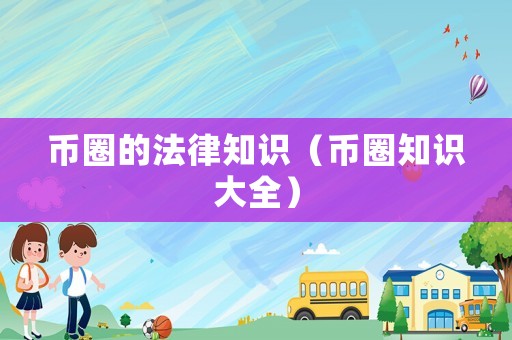 幣圈的法律知識(shí)（幣圈知識(shí)大全）