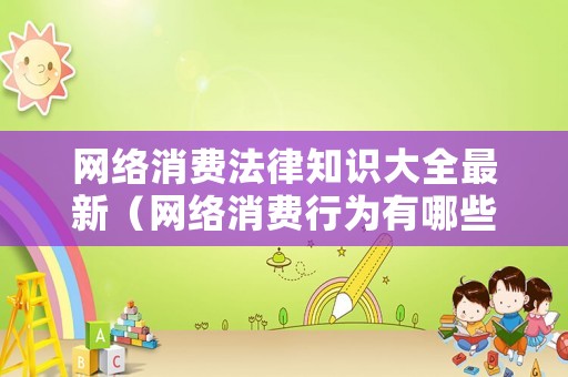 網(wǎng)絡(luò)消費(fèi)法律知識(shí)大全最新（網(wǎng)絡(luò)消費(fèi)行為有哪些）