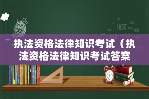 執(zhí)法資格法律知識考試（執(zhí)法資格法律知識考試答案）