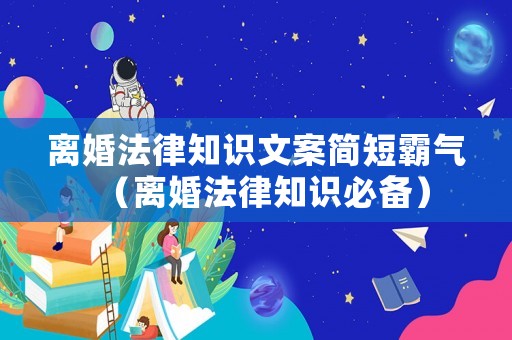 離婚法律知識(shí)文案簡(jiǎn)短霸氣（離婚法律知識(shí)必備）