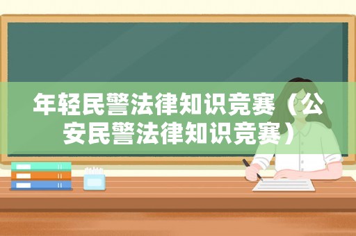 年輕民警法律知識競賽（公安民警法律知識競賽）