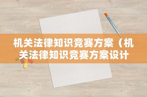 機(jī)關(guān)法律知識競賽方案（機(jī)關(guān)法律知識競賽方案設(shè)計(jì)）