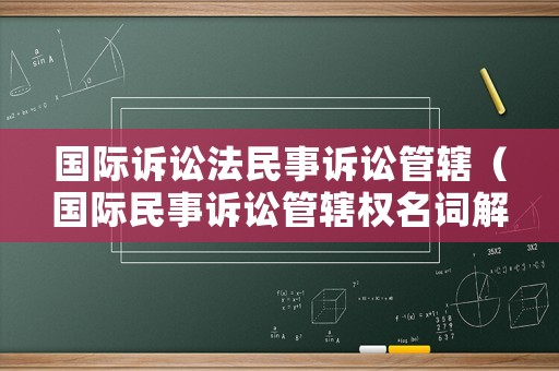國(guó)際訴訟法民事訴訟管轄（國(guó)際民事訴訟管轄權(quán)名詞解釋）