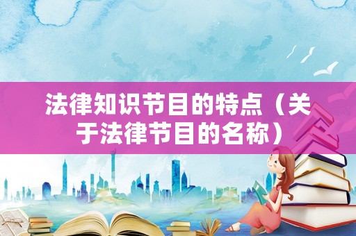法律知識(shí)節(jié)目的特點(diǎn)（關(guān)于法律節(jié)目的名稱）