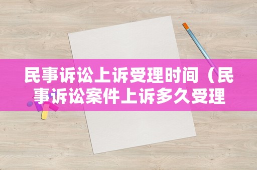 民事訴訟上訴受理時(shí)間（民事訴訟案件上訴多久受理）