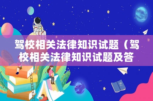 駕校相關(guān)法律知識(shí)試題（駕校相關(guān)法律知識(shí)試題及答案）