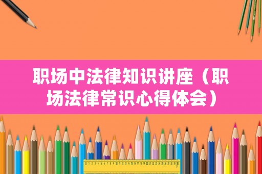 職場中法律知識講座（職場法律常識心得體會）
